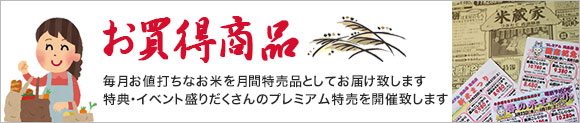 お買い得商品。毎月お値打ちなお米を月間特売品としてお届け致します。特典・イベント盛りだくさんのプレミアム特売を開催致します